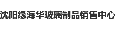 操老女人屄在线视频沈阳缘海华玻璃制品销售中心